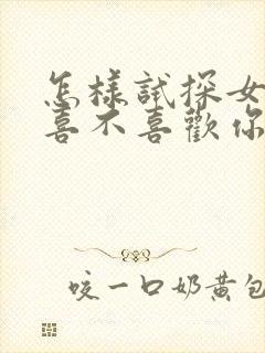 怎样试探女孩子喜不喜欢你