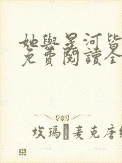 她与星河皆璀璨免费阅读全文无弹窗小说