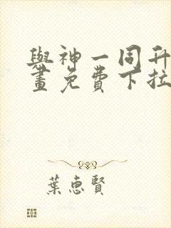 与神一同升级漫画免费下拉