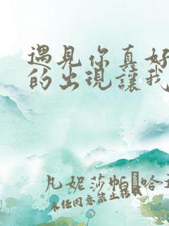 遇见你真好是你的出现让我有了想念的人