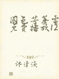 国色芳华电视剧免费播放12集