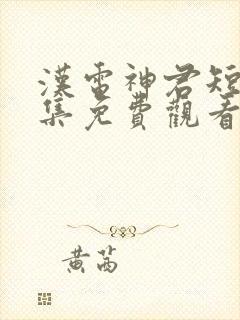 汉电神君短剧全集免费观看