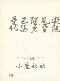 爱已随风逝短剧45集免费观看沈凝