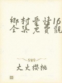 乡村爱情16部全集免费观看完整版