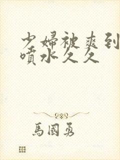 少妇被爽到高潮喷水久久