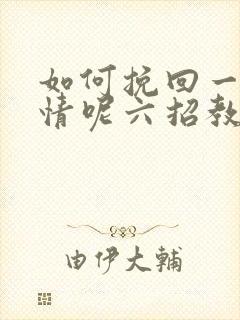 如何挽回一段感情呢六招教您挽回感情