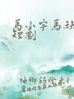 马小宇马秋元的短剧