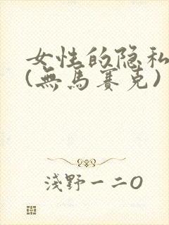 女性的隐私部位(无马赛克)