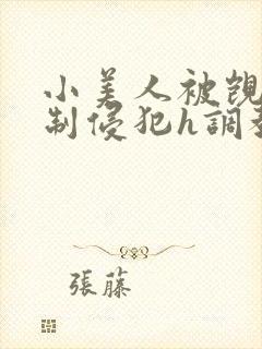 小美人被觊觎强制侵犯h调教疯批