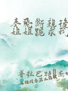 奏飞断亲后四个姐姐跪求我回家