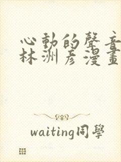 心动的声音徐湫林洲彦漫画免费观看完整版