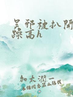 吴邪被扒开腿狂躁高h