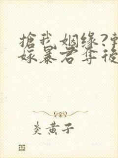 抢我姻缘?转身嫁暴君夺后位在哪连载