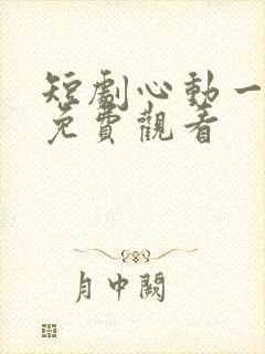 短剧心动一万次免费观看