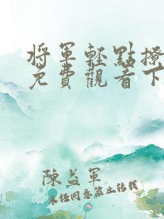 将军轻点撩漫画免费观看下拉式