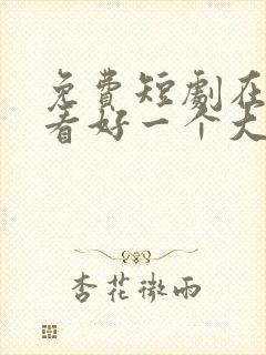 免费短剧在线观看好一个大小姐