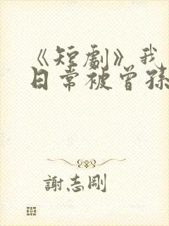 《短剧》我修仙日常被曾孙女直播了