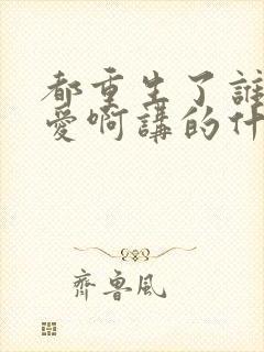 都重生了谁谈恋爱啊讲的什么