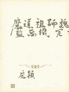 魔道祖师魏无羡/蓝忘机 完本