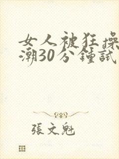 女人被狂操到高潮30分钟试看