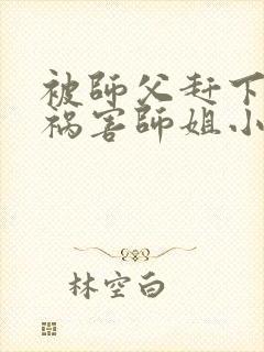 被师父赶下山去祸害师姐小说完整版大结局