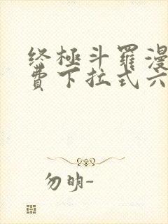 终极斗罗漫画免费下拉式六漫画