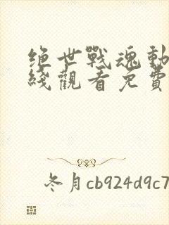 绝世战魂动漫在线观看免费完整版