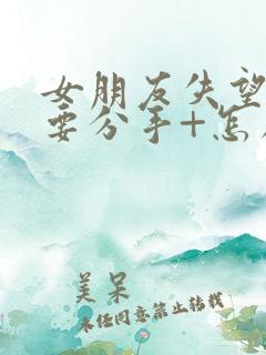 女朋友失望累了要分手+怎么挽回