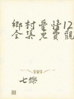 乡村爱情12部全集免费观看完整版