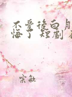 不爱后白月光后悔了 短剧 在线看