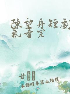 陈望舟短剧一口气看完