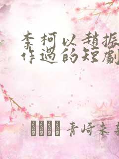 李柯以赵振栋合作过的短剧有哪些