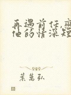 再遇前任,恋上他的情深短剧版