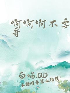 啊啊啊不要了哥哥