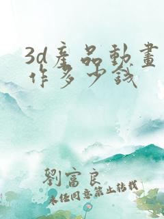 3d产品动画制作多少钱