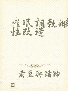 催眠调教雌堕双性改造