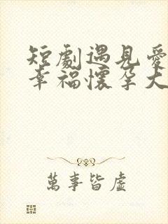 短剧遇见爱遇见幸福怀孕大结局