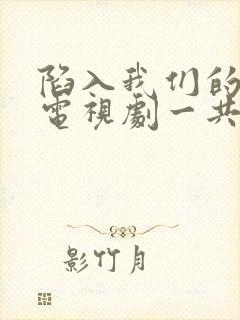 陷入我们的热恋电视剧一共多少集