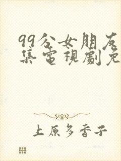 99分女朋友全集电视剧免费观看