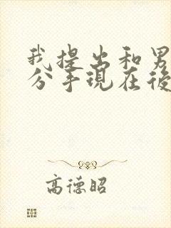 我提出和男朋友分手现在后悔了怎么挽回他