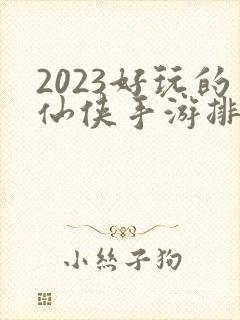 2023好玩的仙侠手游排行榜