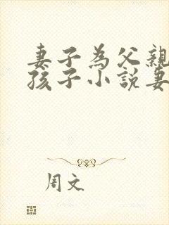 妻子为父亲生了孩子小说妻孝生孩子