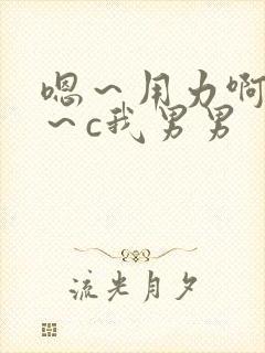 嗯~用力啊~嗯~c我男男