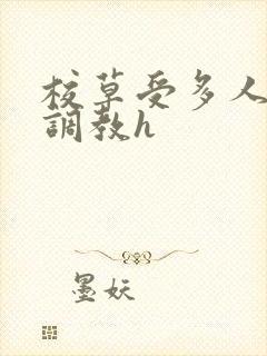 校草受多人爬跪调教h