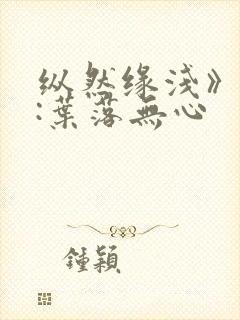 纵然缘浅》作者:叶落无心