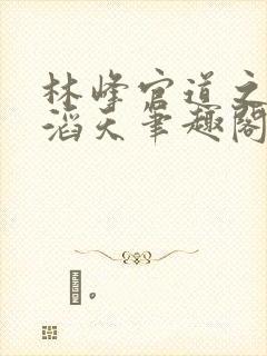 林峰官道之权势滔天笔趣阁