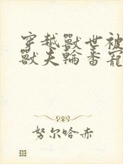 穿越兽世被七个兽夫轮番宠