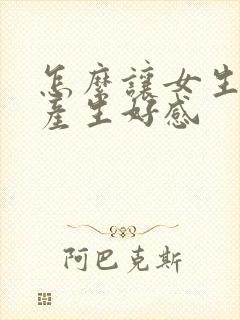 怎么让女生对你产生好感