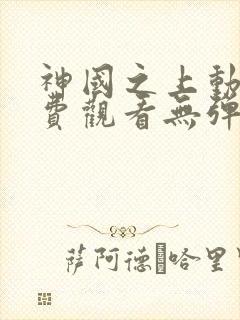 神国之上动漫免费观看无弹窗