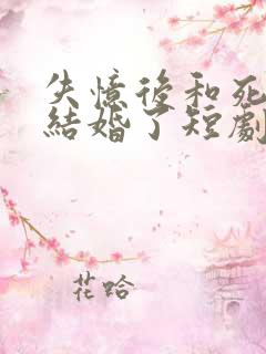 失忆后和死对头结婚了短剧